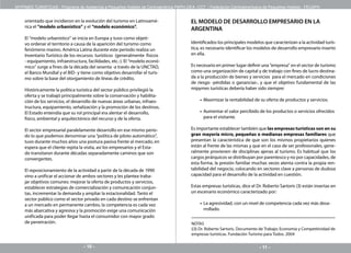 MYPIMES TURISTICAS - Programa de Asistencia a Pequeños Hoteles de Centroamérica PAPH-OEA -CCT / Federación Centroamericana de Pequeños Hoteles - FECAPH


    orientado que incidieron en la evolución del turismo en Latinoamé-                 EL MODELO DE DESARROLLO EMPRESARIO EN LA
    rica el ”modelo urbanístico” y el “modelo económico”.
                                                                                       ARGENTINA
    El ”modelo urbanístico” se inicia en Europa y tuvo como objeti-
    vo ordenar el territorio a causa de la aparición del turismo como                  Identificados los principales modelos que caracterizan a la actividad turís-
    fenómeno masivo. América Latina durante este período realiza un                    tica, es necesario identificar los modelos de desarrollo empresario inserto
    Inventario Turístico de los recursos turísticos (generalmente físicos              en ella.
    - equipamiento, infraestructura, facilidades, etc.-). El “modelo econó-
    mico” surge a fines de la década del sesenta -a través de la UNCTAD,               Es necesario en primer lugar definir una “empresa” en el sector de turismo
    el Banco Mundial y el BID- y tiene como objetivo desarrollar el turis-             como una organización de capital y de trabajo con fines de lucro destina-
    mo sobre la base del otorgamiento de líneas de crédito.                            da a la producción de bienes y servicios para el mercado en condiciones
                                                                                       de riesgo -pérdidas o ganancias-, y que el objetivo fundamental de las
    Históricamente la política turística del sector público privilegió la              mipymes turísticas debería haber sido siempre:
    oferta y se trabajó principalmente sobre la conservación y habilita-
    ción de los servicios, el desarrollo de nuevas áreas urbanas, infraes-                 – Maximizar la rentabilidad de su oferta de productos y servicios.
    tructura, equipamiento, señalización y la promoción de los destinos.
    El Estado entendía que su rol principal era alentar el desarrollo,                     – Aumentar el valor percibido de los productos o servicios ofrecidos
    físico, ambiental y arquitectónico del recurso y de la oferta.                           para el visitante.

    El sector empresarial paralelamente desarrollo en ese mismo perio-                 Es importante establecer también que las empresas turísticas son en su
    do lo que podemos denominar una “política de piloto automático”,                   gran mayoría micro, pequeñas o medianas empresas familiares que
    tuvo durante muchos años una postura pasiva frente al mercado, en                  presentan la característica de que son los mismos propietarios quienes
    espera que el cliente repita la visita, así los empresarios y el Esta-             están al frente de las mismas y que en el caso de ser profesionales, gene-
    do transitaron durante décadas separadamente caminos que son                       ralmente provienen de disciplinas ajenas al turismo. Es habitual que los
    convergentes.                                                                      cargos jerárquicos se distribuyan por parentesco y no por capacidades, de
                                                                                       esta forma, la presión familiar muchas veces atenta contra la propia ren-
    El reposicionamiento de la actividad a partir de la década de 1990                 tabilidad del negocio, colocando en sectores clave a personas de dudosa
    vino a unificar el accionar de ambos sectores y les plantea traba-                 capacidad para el desarrollo de la actividad en cuestión.
    jar objetivos comunes: mejorar la oferta de productos y servicios,
    establecer estrategias de comercialización y comunicación conjun-                  Estas empresas turísticas, dice el Dr. Roberto Sartoris (3) están insertas en
    tas, incrementar la demanda y ampliar la estacionalidad. Tanto el                  un escenario económico caracterizado por:
    sector público como el sector privado en cada destino se enfrentan
    a un mercado en permanente cambio, la competencia es cada vez                          – La agresividad, con un nivel de competencia cada vez más desa-
    más abarcativa y agresiva y la promoción exige una comunicación                          rrollado.
    unificada para poder llegar hasta el consumidor con mayor grado
    de penetración.                                                                    NOTAS
                                                                                       ((3) Dr. Roberto Sartoris. Documento de Trabajo: Economía y Competitividad de
                                                                                       empresas turísticas. Fundación Turismo para Todos. 2004

                                  - 10 -                                                                                   - 11 -
 