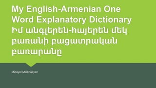 My English-Armenian One
Word Explanatory Dictionary
Իմ անգլերեն-հայերեն մեկ
բառանի բացատրական
բառարանը
Miqayel Malkhasyan
 