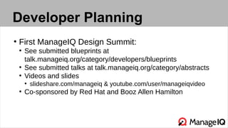Developer Planning
●
First ManageIQ Design Summit:
●
See submitted blueprints at
talk.manageiq.org/category/developers/blueprints
●
See submitted talks at talk.manageiq.org/category/abstracts
●
Videos and slides
●
slideshare.com/manageiq & youtube.com/user/manageiqvideo
●
Co-sponsored by Red Hat and Booz Allen Hamilton
 