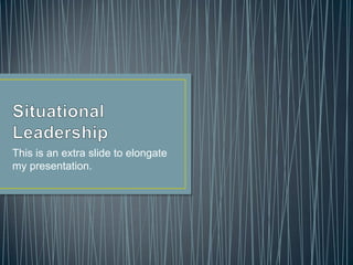 Situational Leadership,[object Object],This is an extra slide to elongate my presentation. ,[object Object]