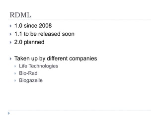 RDML
 1.0 since 2008
 1.1 to be released soon
 2.0 planned
 Taken up by different companies
 Life Technologies
 Bio-...