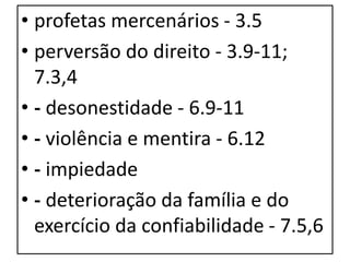 • profetas mercenários - 3.5
• perversão do direito - 3.9-11;
7.3,4
• - desonestidade - 6.9-11
• - violência e mentira - 6.12
• - impiedade
• - deterioração da família e do
exercício da confiabilidade - 7.5,6
 