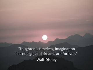 “Laughter	
  is	
  -meless,	
  imagina-on	
  
has	
  no	
  age,	
  and	
  dreams	
  are	
  forever.”	
  
Walt	
  Disney	
  
 