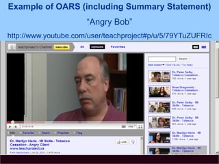 Example of OARS (including Summary Statement)
“Angry Bob”
http://www.youtube.com/user/teachproject#p/u/5/79YTuZUFRIc
 