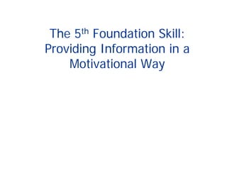 The 5th Foundation Skill:
Providing Information in a
Motivational Way
 