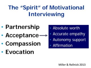 The “Spirit” of Motivational
Interviewing
• Partnership
• Acceptance
• Compassion
• Evocation
• Absolute worth
• Accurate empathy
• Autonomy support
• Affirmation
12
Miller & Rollnick 2013
 