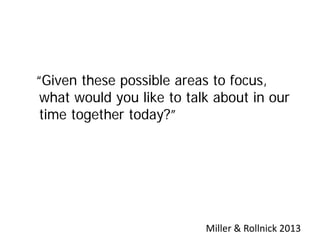 “Given these possible areas to focus,
what would you like to talk about in our
time together today?”
Miller & Rollnick 2013
 