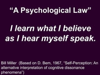 “A Psychological Law”
I learn what I believe
as I hear myself speak.
Bill Miller (Based on D. Bem, 1967, “Self-Perception: An
alternative interpretation of cognitive dissonance
phenomena”)
 