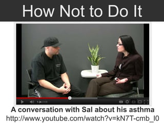 How Not to Do It
A conversation with Sal about his asthma
http://www.youtube.com/watch?v=kN7T-cmb_l0
 