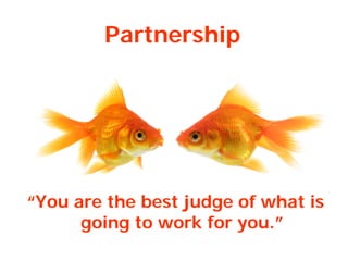 Partnership
“You are the best judge of what is
going to work for you.”
 