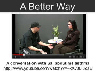 A Better Way
A conversation with Sal about his asthma
http://www.youtube.com/watch?v=-RXy8Li3ZaE
 