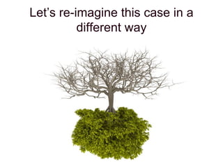 Let’s re-imagine this case in a
different way
 