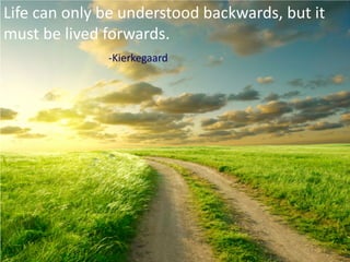 Life can only be understood backwards, but it
must be lived forwards.
-Kierkegaard
 