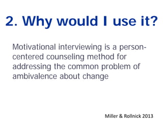 2. Why would I use it?
Motivational interviewing is a person-
centered counseling method for
addressing the common problem of
ambivalence about change
Miller & Rollnick 2013
 