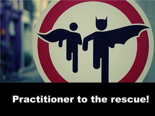 Practitioner to the rescue!
 