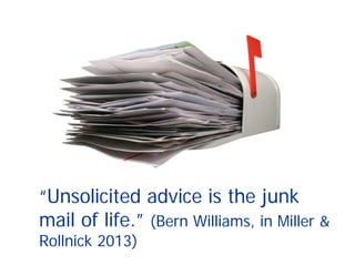 “Unsolicited advice is the junk
mail of life.” (Bern Williams, in Miller &
Rollnick 2013)
 