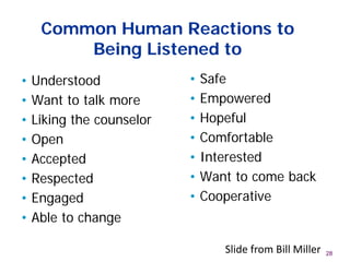 Common Human Reactions to
Being Listened to
• Understood
• Want to talk more
• Liking the counselor
• Open
• Accepted
• Respected
• Engaged
• Able to change
• Safe
• Empowered
• Hopeful
• Comfortable
• Interested
• Want to come back
• Cooperative
28Slide from Bill Miller
 