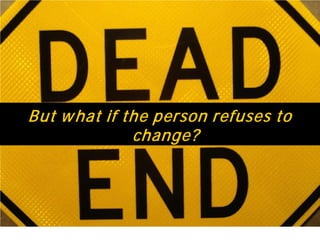 But what if the person refuses to
change?
 