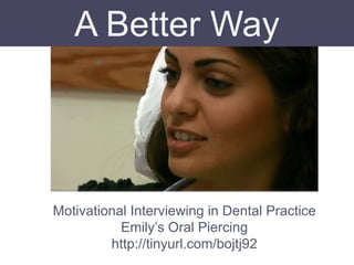 Motivational Interviewing in Dental Practice
Emily’s Oral Piercing
http://tinyurl.com/bojtj92
A Better Way
 