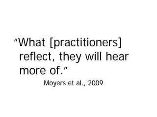 “What [practitioners]
reflect, they will hear
more of.”
Moyers et al., 2009
 