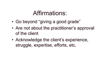 Affirmations:
• Go beyond “giving a good grade”
• Are not about the practitioner’s approval
of the client
• Acknowledge the client’s experience,
struggle, expertise, efforts, etc.
 