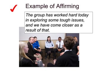 Example of Affirming
The group has worked hard today
in exploring some tough issues,
and we have come closer as a
result of that.
 