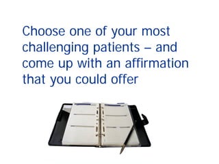 Choose one of your most
challenging patients – and
come up with an affirmation
that you could offer
 
