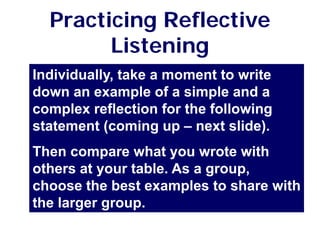 Practicing Reflective
Listening
Individually, take a moment to write
down an example of a simple and a
complex reflection for the following
statement (coming up – next slide).
Then compare what you wrote with
others at your table. As a group,
choose the best examples to share with
the larger group.
 