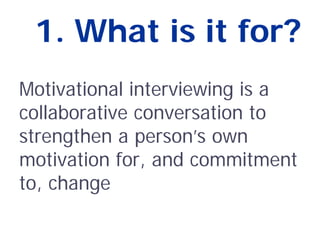 1. What is it for?
Motivational interviewing is a
collaborative conversation to
strengthen a person’s own
motivation for, and commitment
to, change
 