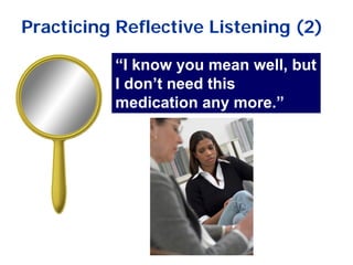 Practicing Reflective Listening (2)
“I know you mean well, but
I don’t need this
medication any more.”
 