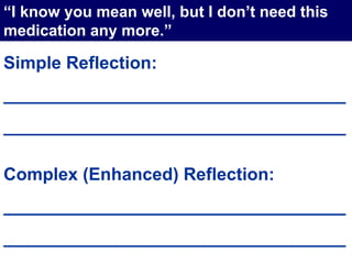 Simple Reflection:
___________________________________
___________________________________
Complex (Enhanced) Reflection:
___________________________________
___________________________________
“I know you mean well, but I don’t need this
medication any more.”
 