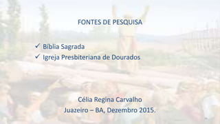 FONTES DE PESQUISA
 Bíblia Sagrada
 Igreja Presbiteriana de Dourados
Célia Regina Carvalho
Juazeiro – BA, Dezembro 2015.
26
 