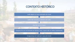 CONTEXTO HISTÓRICO
Insegurança em Judá por causa de Israel.
Ezequias foi um rei temente ao Senhor, mas, o povo não se voltou totalmente;
Acaz foi um rei ímpio;
Jotão não removeu a idolatria de Judá;
Judá seguia os maus exemplos de Israel
6
 
