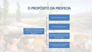O PROPÓSITO DA PROFECIA
Miquéias, que fala da parte do
SENHOR tanto aos de Israel quanto
aos de Judá, levanta-se para
denunciar:
Juízes que aceitam suborno;
Comerciantes desonestos;
Sacerdotes e profetas mercenários
(que trabalham sem outro interesse
que não a paga);
Povo idólatra, enfim, os pecados da
sociedade de seu tempo.
8
 