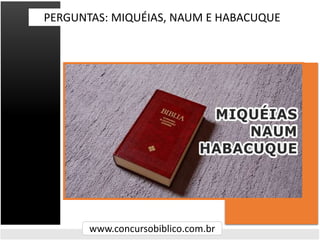 www.concursobiblico.com.br
PERGUNTAS: MIQUÉIAS, NAUM E HABACUQUE
 