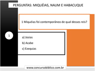 a) Josias
b) Acabe
c) Ezequias
PERGUNTAS: MIQUÉIAS, NAUM E HABACUQUE
www.concursobiblico.com.br
1
1 Miquéias foi contempor...