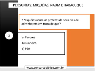 a) Favores
b) Dinheiro
c) Pão
PERGUNTAS: MIQUÉIAS, NAUM E HABACUQUE
www.concursobiblico.com.br
2
2 Miquéias acusa os profe...