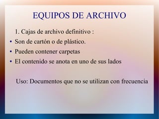 EQUIPOS DE ARCHIVO
1. Cajas de archivo definitivo :
●

Son de cartón o de plástico.

●

Pueden contener carpetas

●

El contenido se anota en uno de sus lados
Uso: Documentos que no se utilizan con frecuencia

 