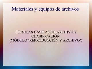 Materiales y equipos de archivos

TÈCNICAS BÁSICAS DE ARCHIVO Y
CLASIFICACIÓN
(MÓDULO ''REPRODUCCIÓN Y ARCHIVO'')

 