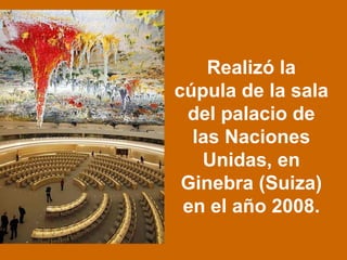 Realizó la
cúpula de la sala
del palacio de
las Naciones
Unidas, en
Ginebra (Suiza)
en el año 2008.