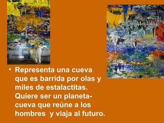 • Representa una cueva
que es barrida por olas y
miles de estalactitas.
Quiere ser un planeta-
cueva que reúne a los
hombres y viaja al futuro.