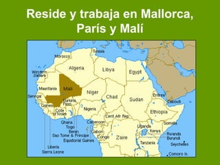 Reside y trabaja en Mallorca,
París y Malí
