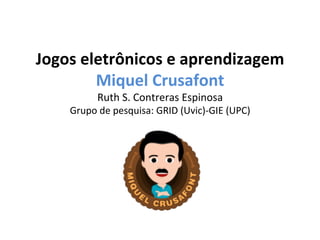 Jogos 
eletrônicos 
e 
aprendizagem 
Miquel 
Crusafont 
Ruth 
S. 
Contreras 
Espinosa 
Grupo 
de 
pesquisa: 
GRID 
(Uvic)-­‐GIE 
(UPC) 
 
