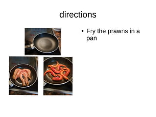 directions
● Fry the prawns in a
pan