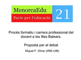 Procés formatiu i carrera professional del 
docent a les Illes Balears. 
Proposta per al debat 
Miquel F. Oliver (IRIE-UIB) 
 