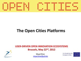 The Open Cities Platforms


USER-DRIVEN OPEN INNOVATION ECOSYSTEMS
         Brussels, May 22nd, 2012
                Miquel Oliver,
            miquel.oliver@upf.edu
 