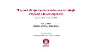 El suport als ajuntaments en la seva estratègia
d’atenció a les emergències
Barcelona, 28 de setembre de 2021
Curs CUIMPB
Habitatge en temps de pandèmia
Miquel Ortiz Gómez
Director del Programa SIDH - Oficina d’Habitatge
 