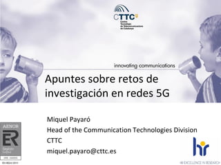Apuntes sobre retos de
investigación en redes 5G
Miquel Payaró
Head of the Communication Technologies Division
CTTC
miquel.payaro@cttc.es
 