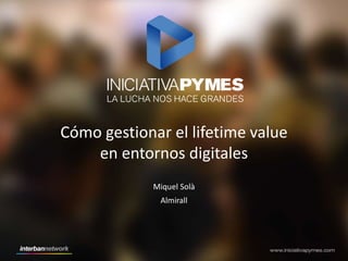 Cómo gestionar el lifetime value 
en entornos digitales 
Miquel Solà 
Almirall 
 