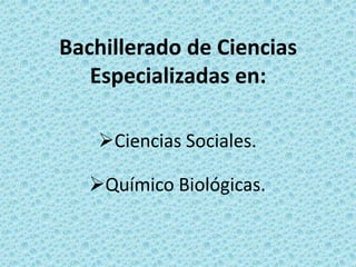 Bachillerado de Ciencias
   Especializadas en:

    Ciencias Sociales.

   Químico Biológicas.
 